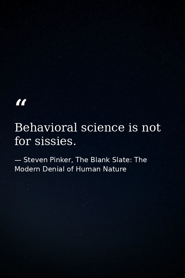 Behavioral science is not for sissies. — Steven Pinker, The Blank Slate: The Modern Denial of Human Nature