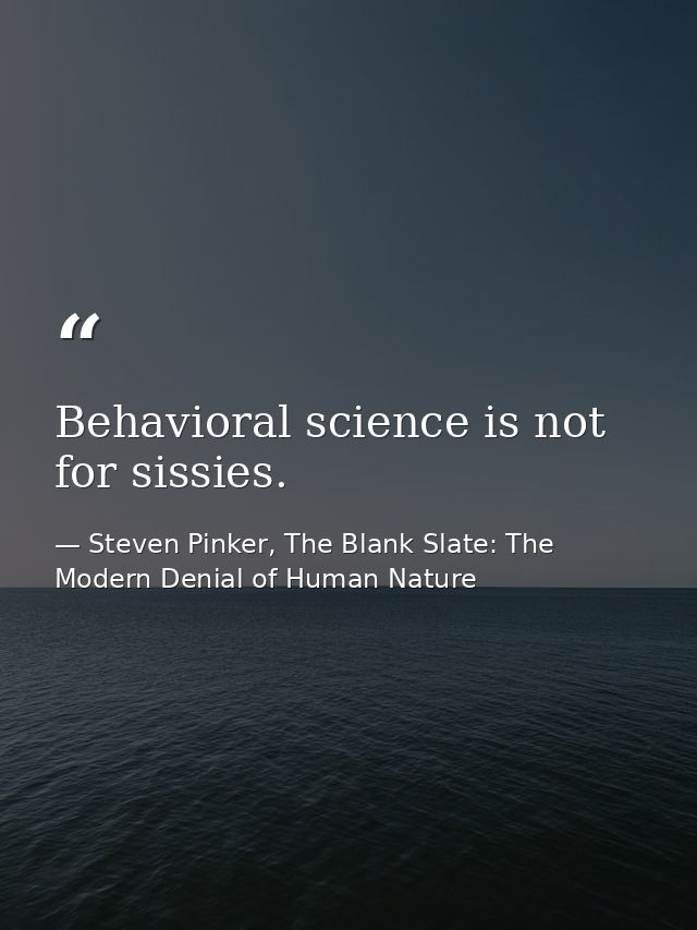 Behavioral science is not for sissies. — Steven Pinker, The Blank Slate: The Modern Denial of Human Nature