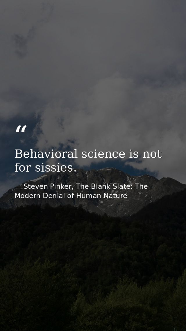 Behavioral science is not for sissies. — Steven Pinker, The Blank Slate: The Modern Denial of Human Nature