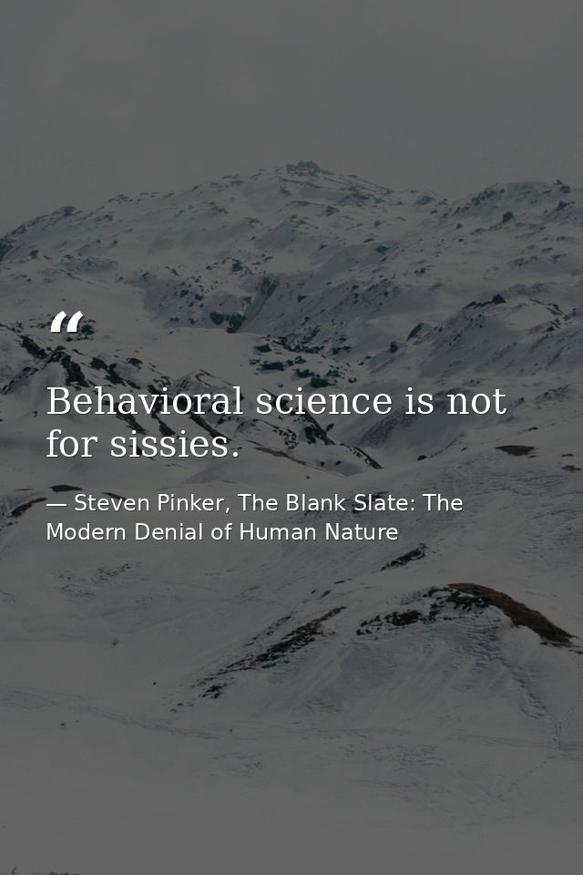 Behavioral science is not for sissies. — Steven Pinker, The Blank Slate: The Modern Denial of Human Nature