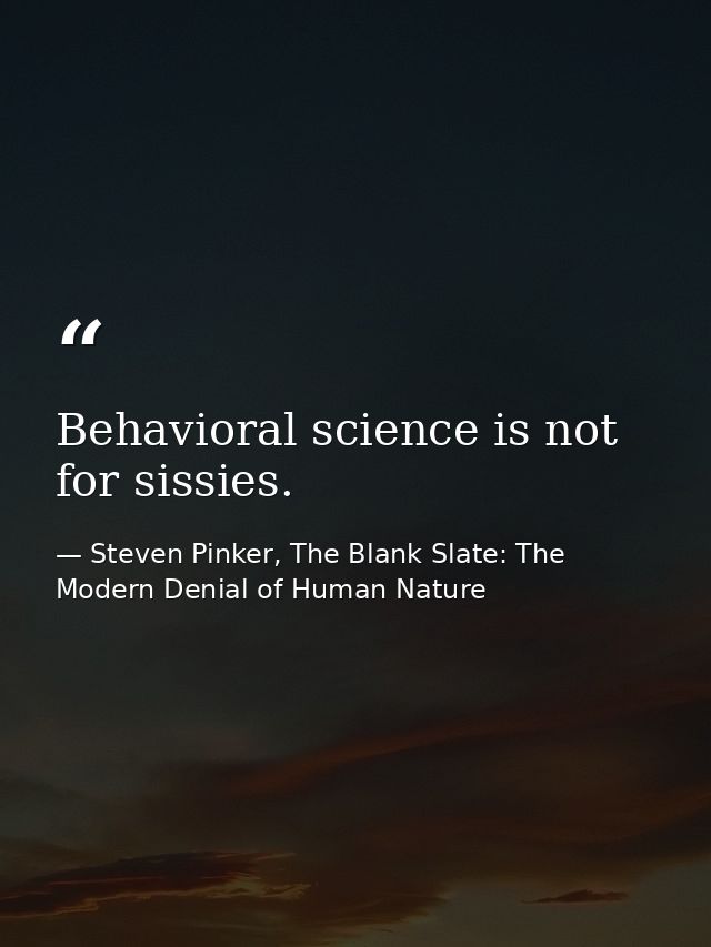 Behavioral science is not for sissies. — Steven Pinker, The Blank Slate: The Modern Denial of Human Nature