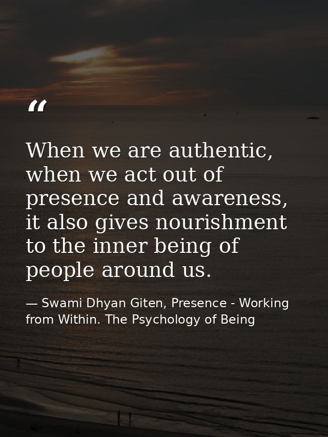 When we are authentic, when we act out of presence and awareness, it also gives nourishment to the inner being of people — Swami Dhyan Giten, Presence - Working from Within. The Psychology of Being