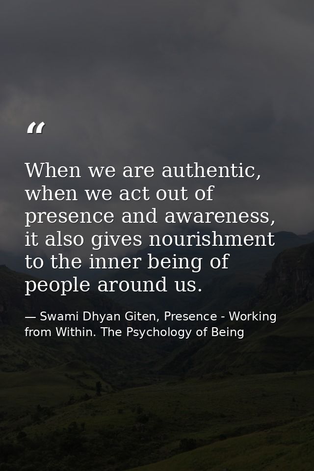When we are authentic, when we act out of presence and awareness, it also gives nourishment to the inner being of people — Swami Dhyan Giten, Presence - Working from Within. The Psychology of Being