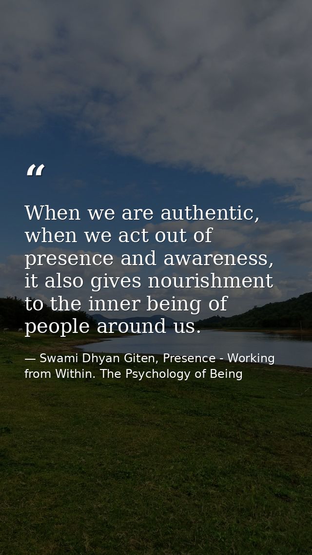 When we are authentic, when we act out of presence and awareness, it also gives nourishment to the inner being of people — Swami Dhyan Giten, Presence - Working from Within. The Psychology of Being