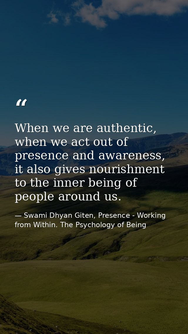 When we are authentic, when we act out of presence and awareness, it also gives nourishment to the inner being of people — Swami Dhyan Giten, Presence - Working from Within. The Psychology of Being
