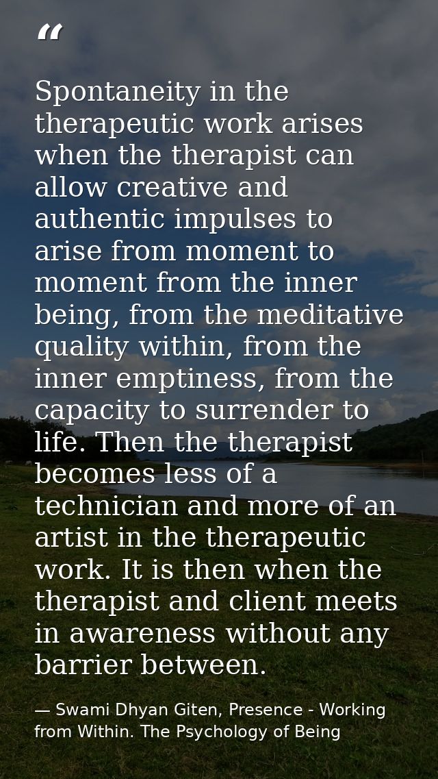 Spontaneity in the therapeutic work arises when the therapist can allow creative and authentic impulses to arise from mo — Swami Dhyan Giten, Presence - Working from Within. The Psychology of Being