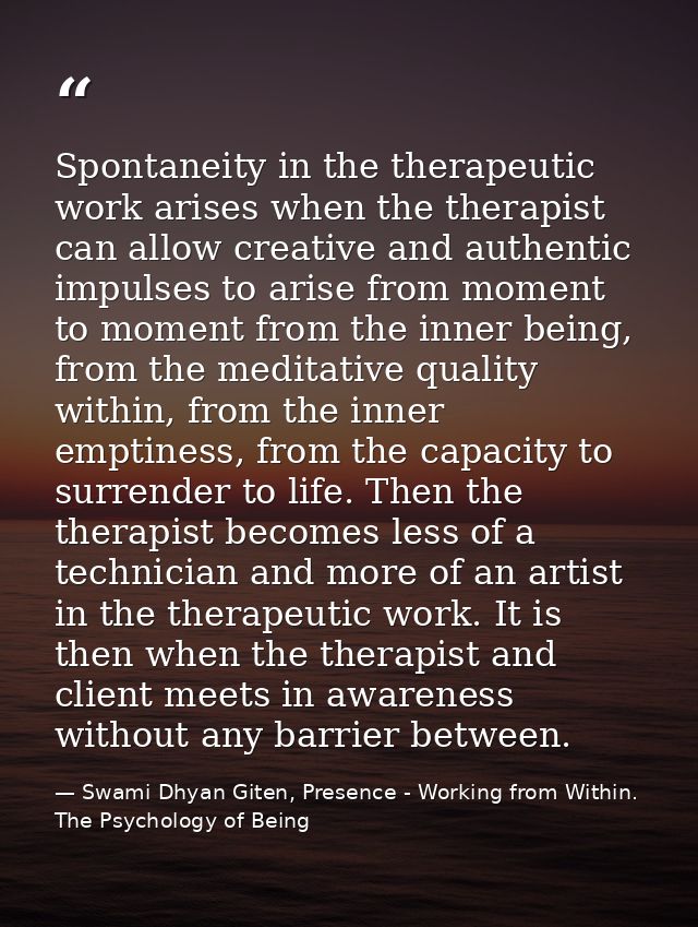 Spontaneity in the therapeutic work arises when the therapist can allow creative and authentic impulses to arise from mo — Swami Dhyan Giten, Presence - Working from Within. The Psychology of Being
