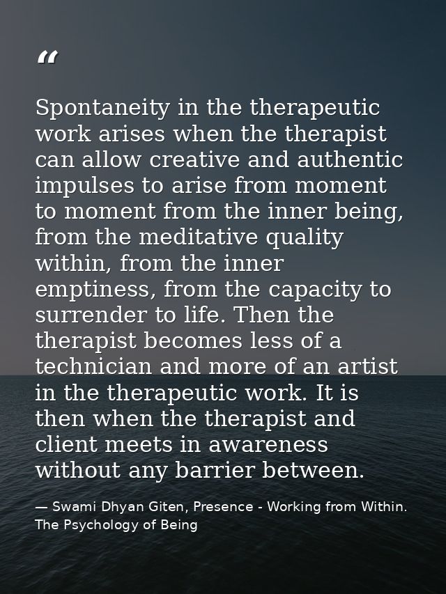 Spontaneity in the therapeutic work arises when the therapist can allow creative and authentic impulses to arise from mo — Swami Dhyan Giten, Presence - Working from Within. The Psychology of Being