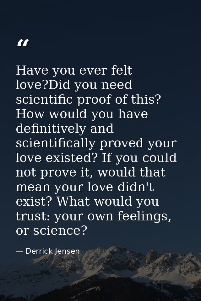 Have you ever felt love?Did you need scientific proof of this? How would you have definitively and scientifically proved — Derrick Jensen