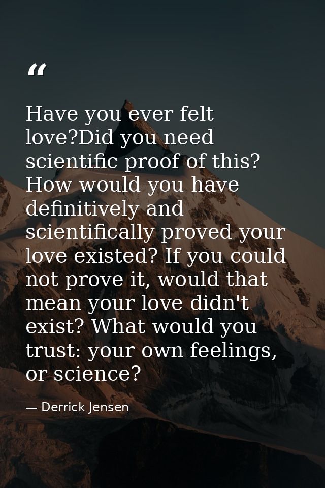 Have you ever felt love?Did you need scientific proof of this? How would you have definitively and scientifically proved — Derrick Jensen