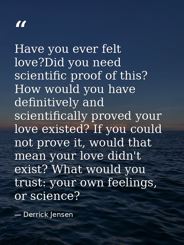 Have you ever felt love?Did you need scientific proof of this? How would you have definitively and scientifically proved — Derrick Jensen