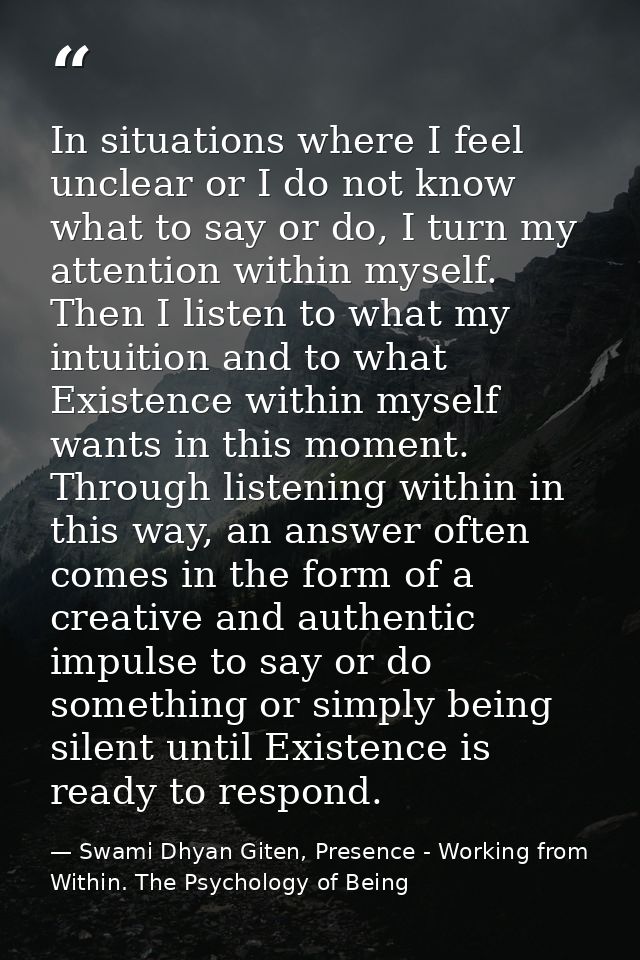 In situations where I feel unclear or I do not know what to say or do, I turn my attention within myself. Then I listen  — Swami Dhyan Giten, Presence - Working from Within. The Psychology of Being