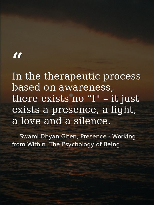 In the therapeutic process based on awareness, there exists no ”I" – it just exists a presence, a light, a love and a si — Swami Dhyan Giten, Presence - Working from Within. The Psychology of Being