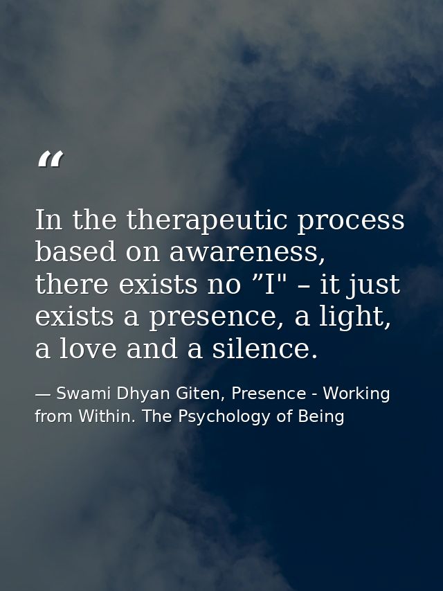 In the therapeutic process based on awareness, there exists no ”I" – it just exists a presence, a light, a love and a si — Swami Dhyan Giten, Presence - Working from Within. The Psychology of Being