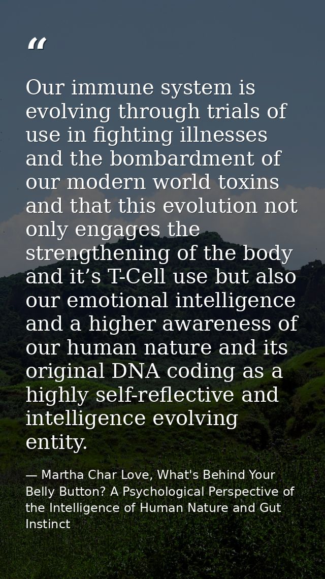 Our immune system is evolving through trials of use in fighting illnesses and the bombardment of our modern world toxins — Martha Char Love, What's Behind Your Belly Button? A Psychological Perspective of the Intelligence of Human Nature and Gut Instinct