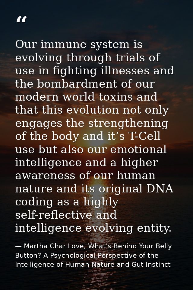 Our immune system is evolving through trials of use in fighting illnesses and the bombardment of our modern world toxins — Martha Char Love, What's Behind Your Belly Button? A Psychological Perspective of the Intelligence of Human Nature and Gut Instinct