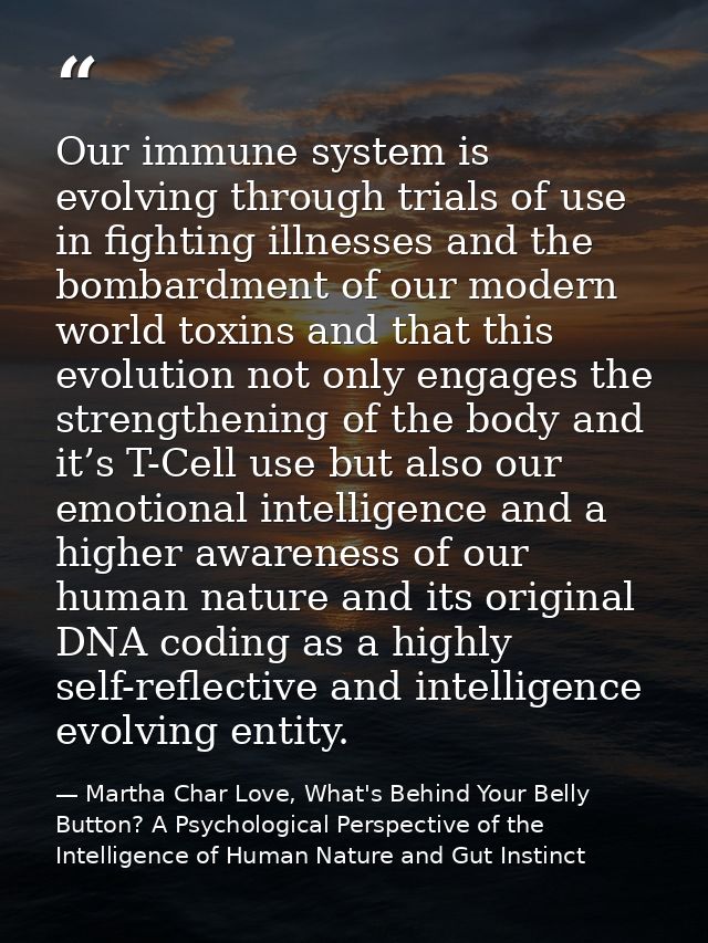 Our immune system is evolving through trials of use in fighting illnesses and the bombardment of our modern world toxins — Martha Char Love, What's Behind Your Belly Button? A Psychological Perspective of the Intelligence of Human Nature and Gut Instinct