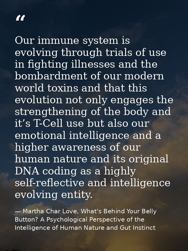 Our immune system is evolving through trials of use in fighting illnesses and the bombardment of our modern world toxins — Martha Char Love, What's Behind Your Belly Button? A Psychological Perspective of the Intelligence of Human Nature and Gut Instinct
