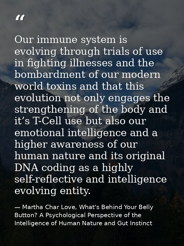 Our immune system is evolving through trials of use in fighting illnesses and the bombardment of our modern world toxins — Martha Char Love, What's Behind Your Belly Button? A Psychological Perspective of the Intelligence of Human Nature and Gut Instinct