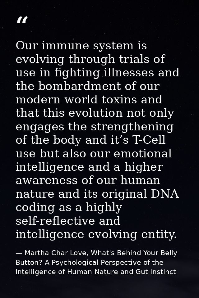 Our immune system is evolving through trials of use in fighting illnesses and the bombardment of our modern world toxins — Martha Char Love, What's Behind Your Belly Button? A Psychological Perspective of the Intelligence of Human Nature and Gut Instinct