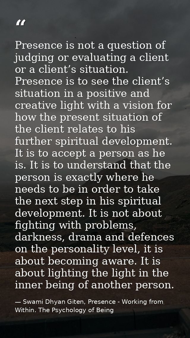 Presence is not a question of judging or evaluating a client or a client’s situation. Presence is to see the client’s si — Swami Dhyan Giten, Presence - Working from Within. The Psychology of Being