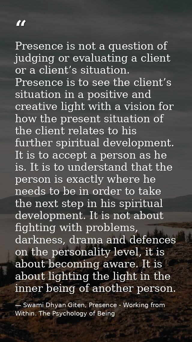 Presence is not a question of judging or evaluating a client or a client’s situation. Presence is to see the client’s si — Swami Dhyan Giten, Presence - Working from Within. The Psychology of Being