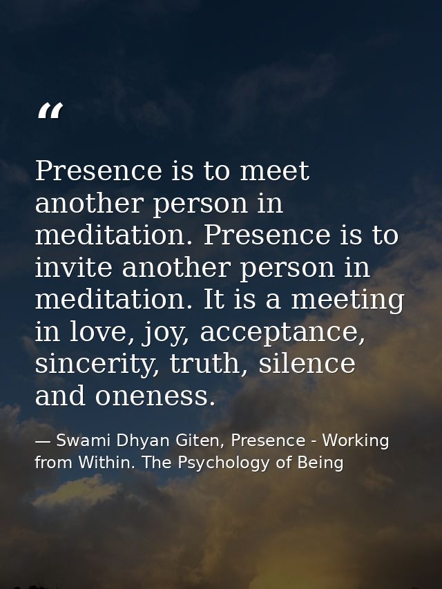 Presence is to meet another person in meditation. Presence is to invite another person in meditation. It is a meeting in — Swami Dhyan Giten, Presence - Working from Within. The Psychology of Being