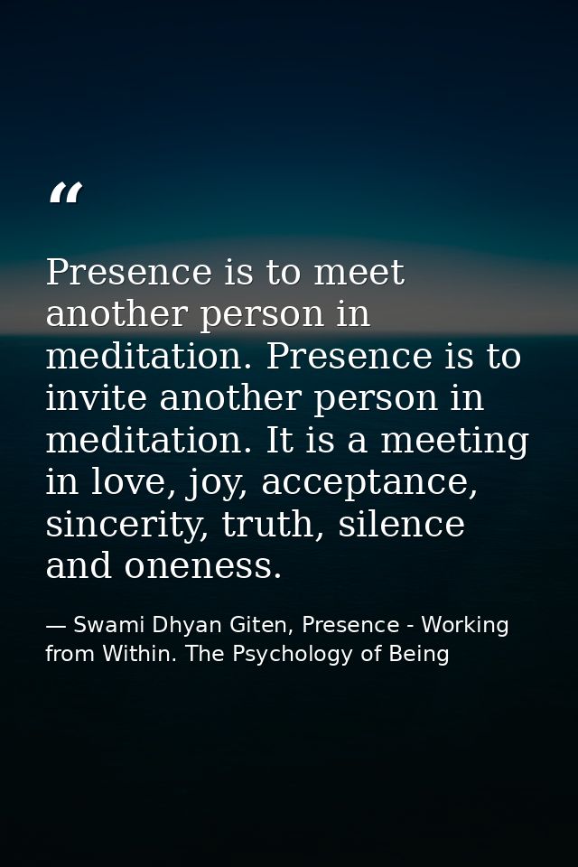 Presence is to meet another person in meditation. Presence is to invite another person in meditation. It is a meeting in — Swami Dhyan Giten, Presence - Working from Within. The Psychology of Being