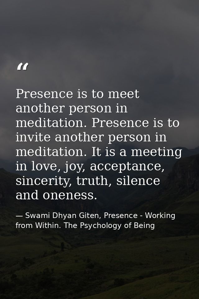 Presence is to meet another person in meditation. Presence is to invite another person in meditation. It is a meeting in — Swami Dhyan Giten, Presence - Working from Within. The Psychology of Being