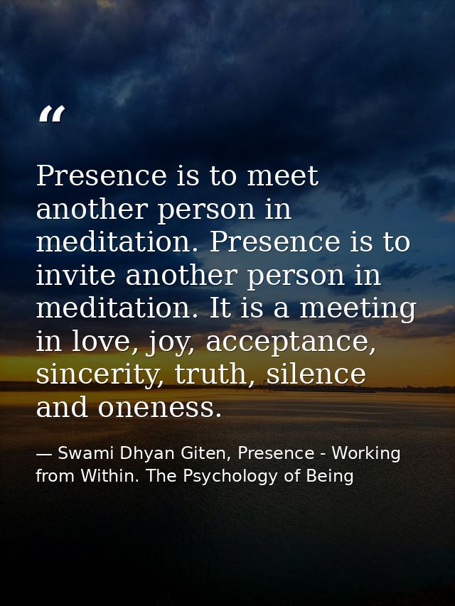 Presence is to meet another person in meditation. Presence is to invite another person in meditation. It is a meeting in — Swami Dhyan Giten, Presence - Working from Within. The Psychology of Being