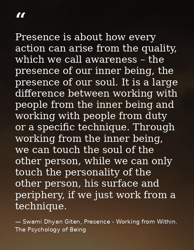 Presence is about how every action can arise from the quality, which we call awareness – the presence of our inner being — Swami Dhyan Giten, Presence - Working from Within. The Psychology of Being