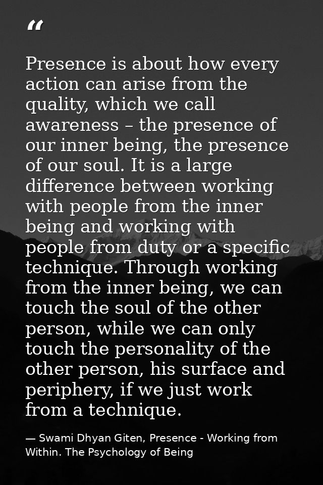 Presence is about how every action can arise from the quality, which we call awareness – the presence of our inner being — Swami Dhyan Giten, Presence - Working from Within. The Psychology of Being