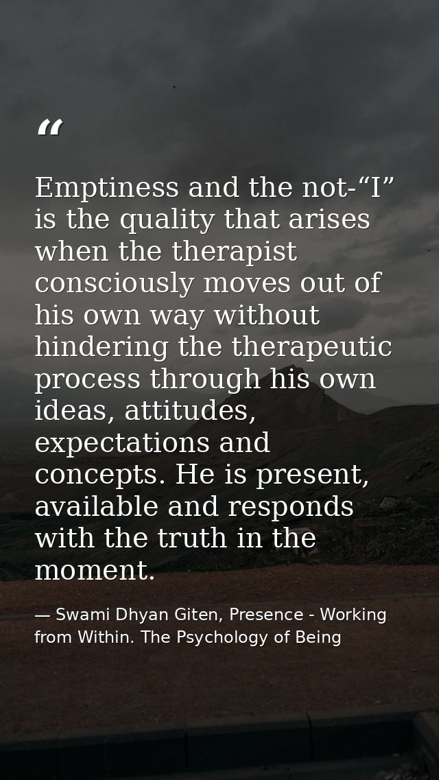 Emptiness and the not-“I” is the quality that arises when the therapist consciously moves out of his own way without hin — Swami Dhyan Giten, Presence - Working from Within. The Psychology of Being