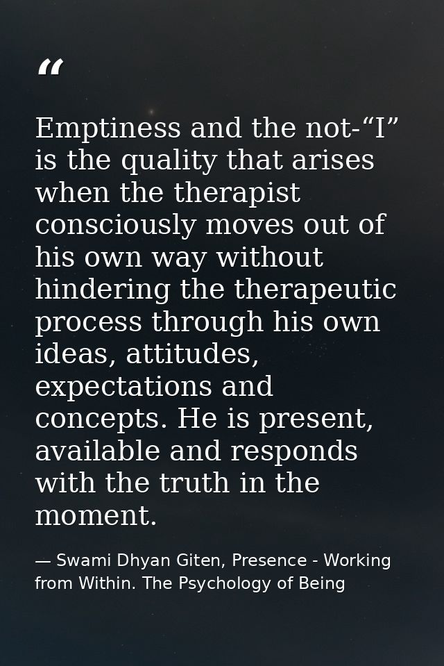 Emptiness and the not-“I” is the quality that arises when the therapist consciously moves out of his own way without hin — Swami Dhyan Giten, Presence - Working from Within. The Psychology of Being