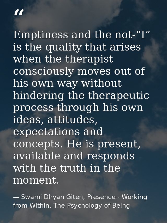 Emptiness and the not-“I” is the quality that arises when the therapist consciously moves out of his own way without hin — Swami Dhyan Giten, Presence - Working from Within. The Psychology of Being