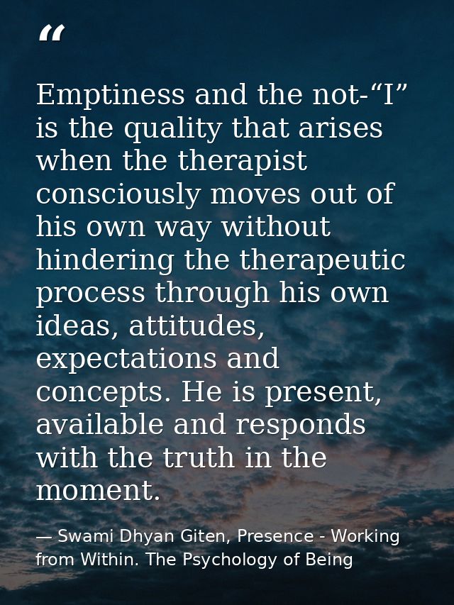 Emptiness and the not-“I” is the quality that arises when the therapist consciously moves out of his own way without hin — Swami Dhyan Giten, Presence - Working from Within. The Psychology of Being
