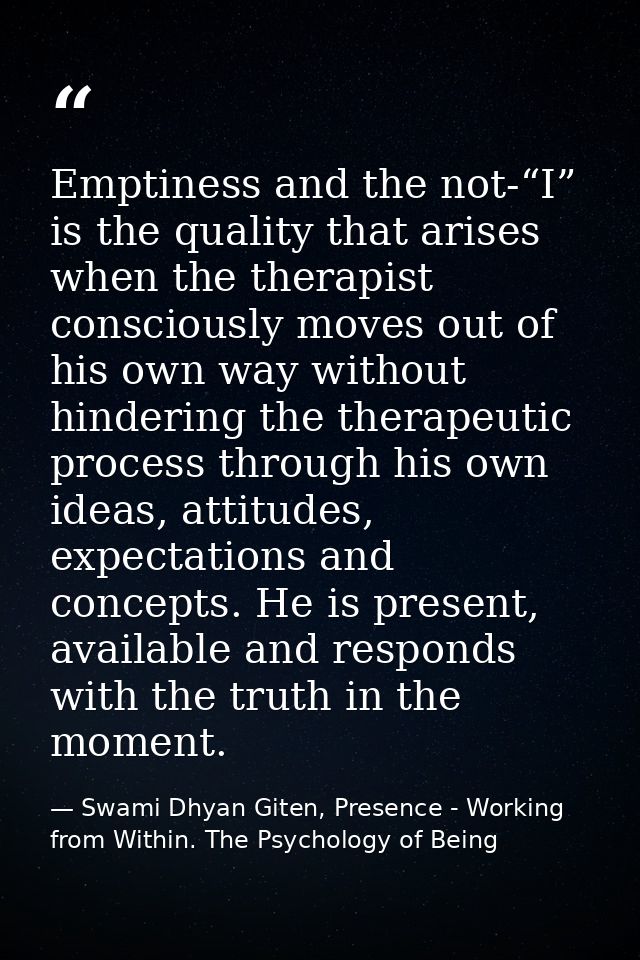 Emptiness and the not-“I” is the quality that arises when the therapist consciously moves out of his own way without hin — Swami Dhyan Giten, Presence - Working from Within. The Psychology of Being