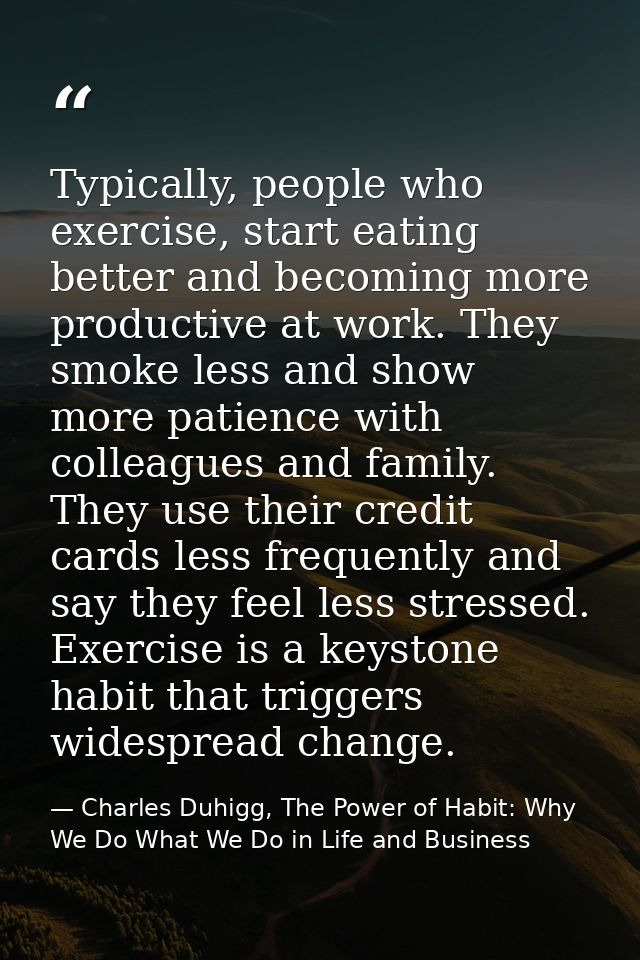 Typically, people who exercise, start eating better and becoming more productive at work. They smoke less and show more  — Charles Duhigg, The Power of Habit: Why We Do What We Do in Life and Business