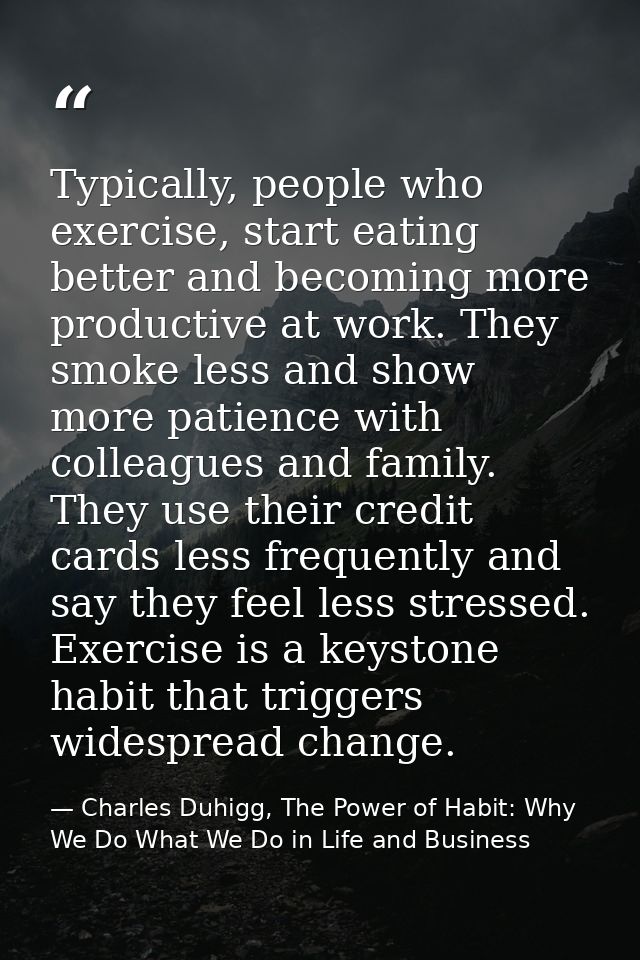 Typically, people who exercise, start eating better and becoming more productive at work. They smoke less and show more  — Charles Duhigg, The Power of Habit: Why We Do What We Do in Life and Business