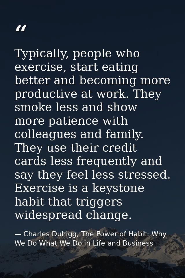 Typically, people who exercise, start eating better and becoming more productive at work. They smoke less and show more  — Charles Duhigg, The Power of Habit: Why We Do What We Do in Life and Business