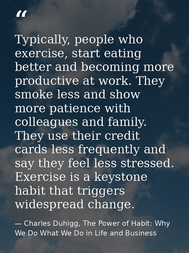 Typically, people who exercise, start eating better and becoming more productive at work. They smoke less and show more  — Charles Duhigg, The Power of Habit: Why We Do What We Do in Life and Business