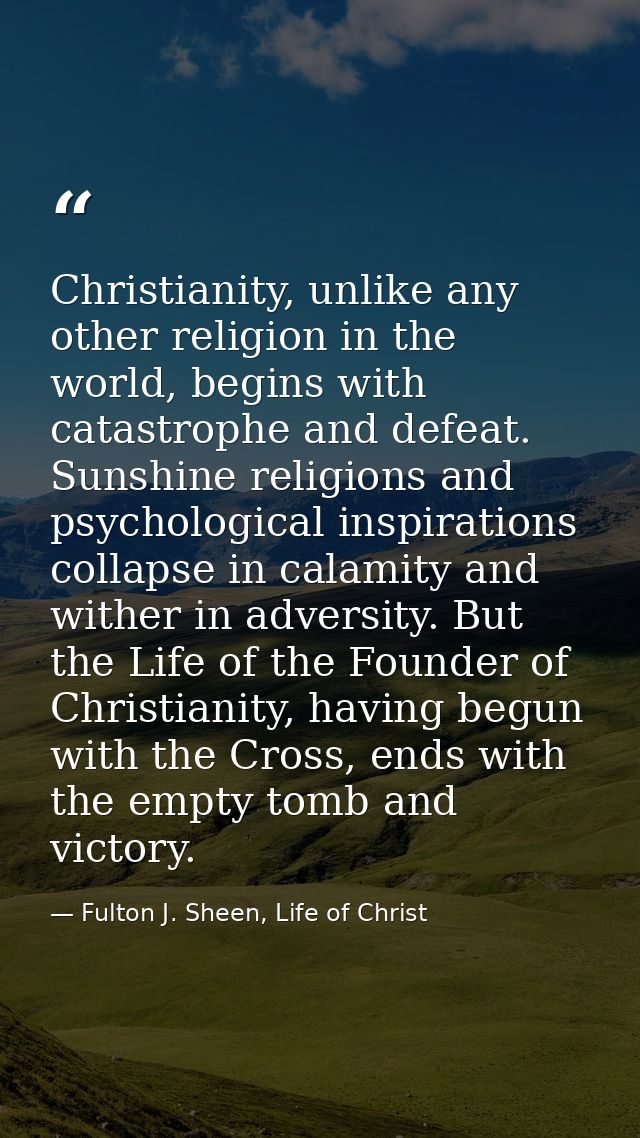 Christianity, unlike any other religion in the world, begins with catastrophe and defeat. Sunshine religions and psychol — Fulton J. Sheen, Life of Christ