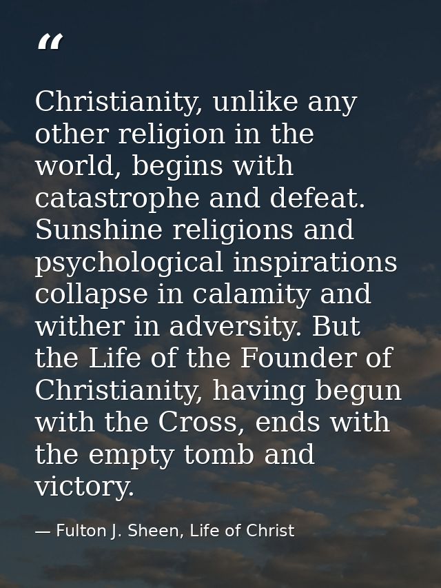 Christianity, unlike any other religion in the world, begins with catastrophe and defeat. Sunshine religions and psychol — Fulton J. Sheen, Life of Christ