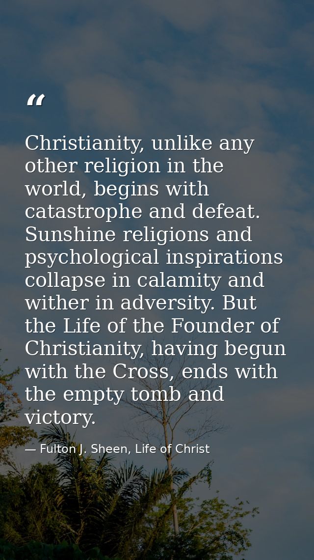 Christianity, unlike any other religion in the world, begins with catastrophe and defeat. Sunshine religions and psychol — Fulton J. Sheen, Life of Christ