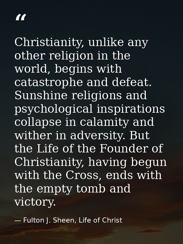 Christianity, unlike any other religion in the world, begins with catastrophe and defeat. Sunshine religions and psychol — Fulton J. Sheen, Life of Christ
