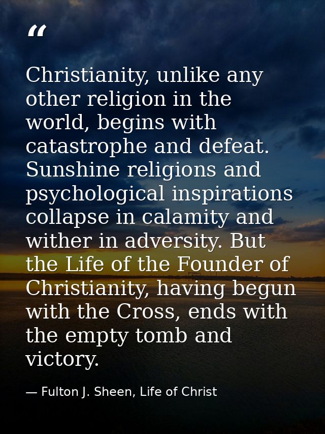Christianity, unlike any other religion in the world, begins with catastrophe and defeat. Sunshine religions and psychol — Fulton J. Sheen, Life of Christ