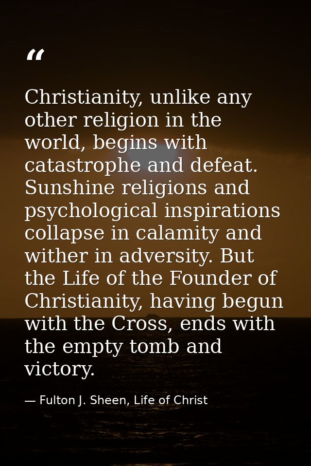 Christianity, unlike any other religion in the world, begins with catastrophe and defeat. Sunshine religions and psychol — Fulton J. Sheen, Life of Christ