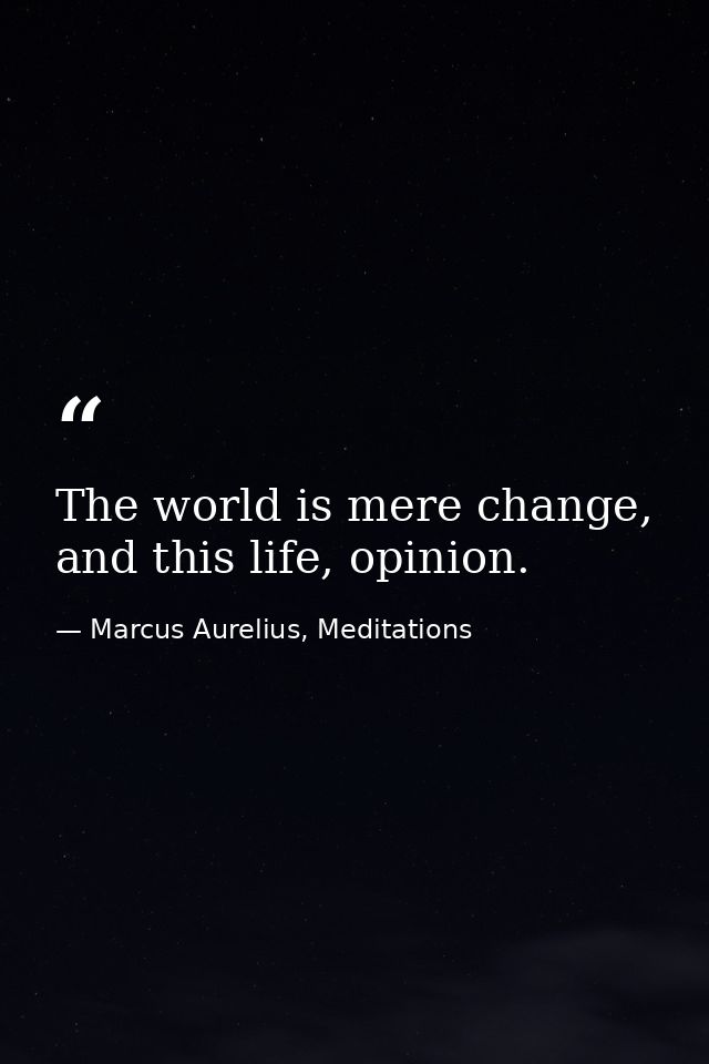 The world is mere change, and this life, opinion. — Marcus Aurelius, Meditations