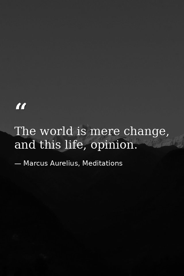 The world is mere change, and this life, opinion. — Marcus Aurelius, Meditations
