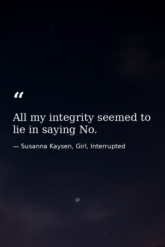 All my integrity seemed to lie in saying No. — Susanna Kaysen, Girl, Interrupted